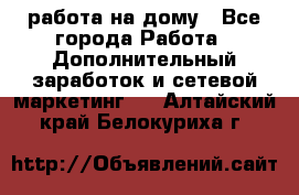 работа на дому - Все города Работа » Дополнительный заработок и сетевой маркетинг   . Алтайский край,Белокуриха г.